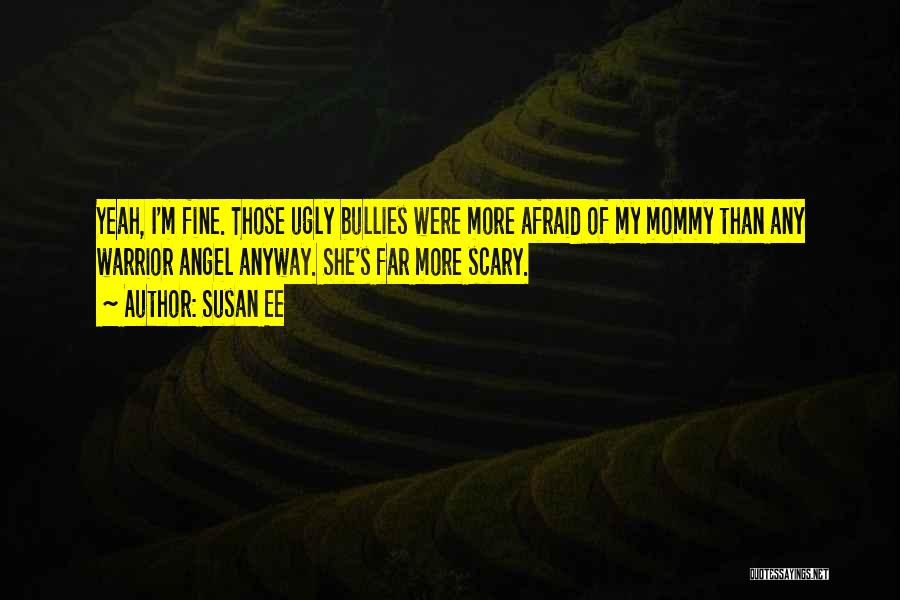 Susan Ee Quotes: Yeah, I'm Fine. Those Ugly Bullies Were More Afraid Of My Mommy Than Any Warrior Angel Anyway. She's Far More