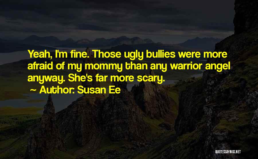 Susan Ee Quotes: Yeah, I'm Fine. Those Ugly Bullies Were More Afraid Of My Mommy Than Any Warrior Angel Anyway. She's Far More