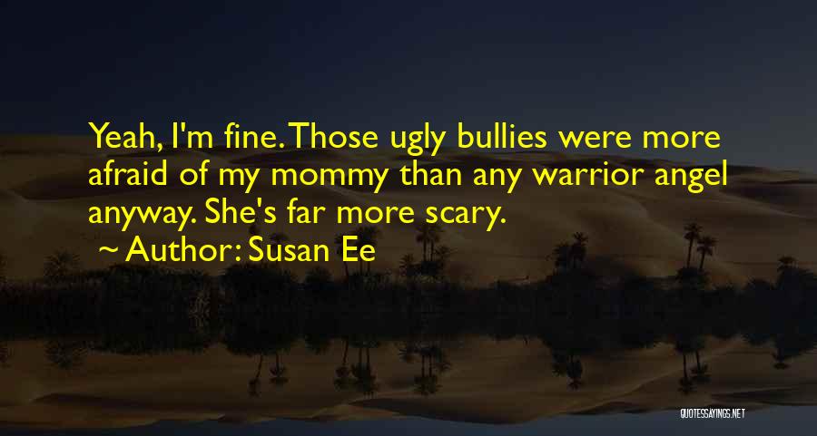 Susan Ee Quotes: Yeah, I'm Fine. Those Ugly Bullies Were More Afraid Of My Mommy Than Any Warrior Angel Anyway. She's Far More