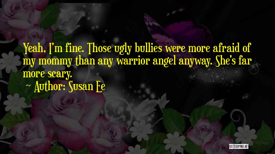 Susan Ee Quotes: Yeah, I'm Fine. Those Ugly Bullies Were More Afraid Of My Mommy Than Any Warrior Angel Anyway. She's Far More