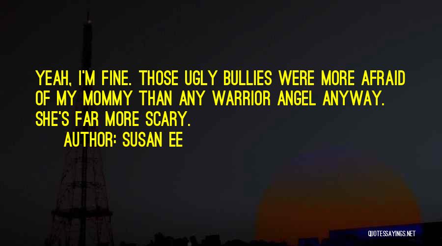 Susan Ee Quotes: Yeah, I'm Fine. Those Ugly Bullies Were More Afraid Of My Mommy Than Any Warrior Angel Anyway. She's Far More