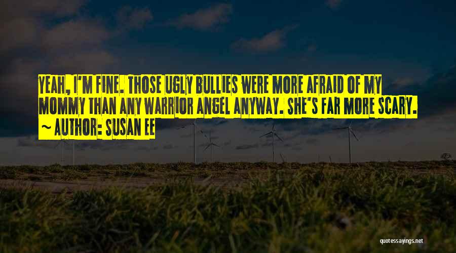 Susan Ee Quotes: Yeah, I'm Fine. Those Ugly Bullies Were More Afraid Of My Mommy Than Any Warrior Angel Anyway. She's Far More