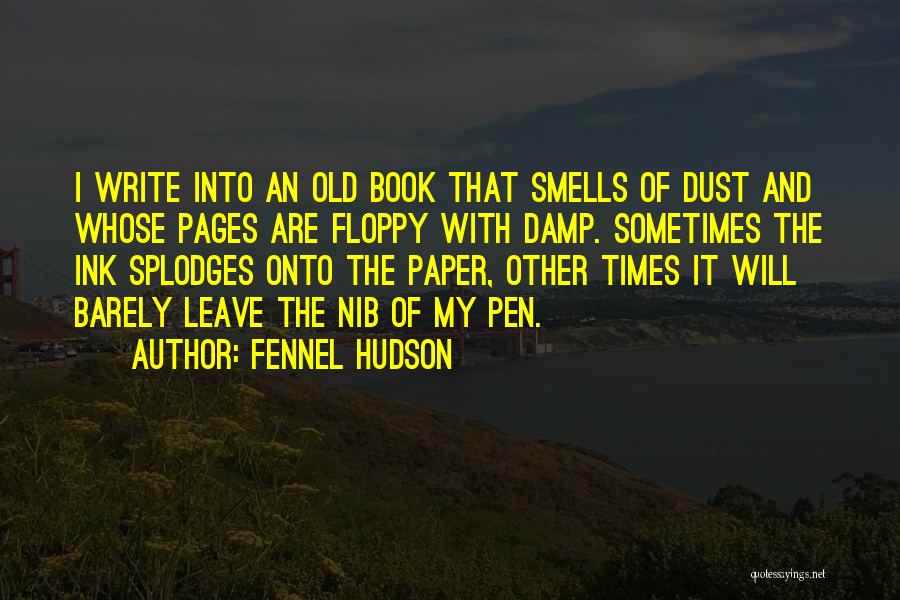 Fennel Hudson Quotes: I Write Into An Old Book That Smells Of Dust And Whose Pages Are Floppy With Damp. Sometimes The Ink