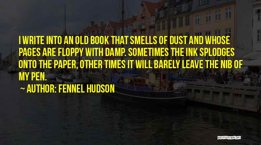 Fennel Hudson Quotes: I Write Into An Old Book That Smells Of Dust And Whose Pages Are Floppy With Damp. Sometimes The Ink