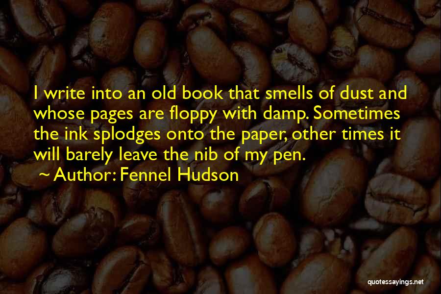 Fennel Hudson Quotes: I Write Into An Old Book That Smells Of Dust And Whose Pages Are Floppy With Damp. Sometimes The Ink