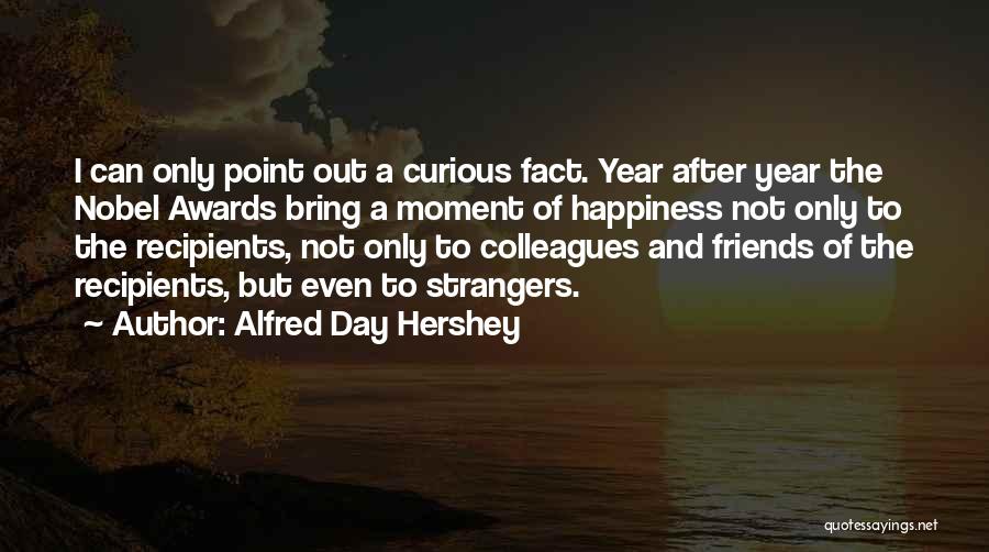 Alfred Day Hershey Quotes: I Can Only Point Out A Curious Fact. Year After Year The Nobel Awards Bring A Moment Of Happiness Not
