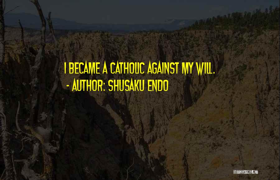 Shusaku Endo Quotes: I Became A Catholic Against My Will.