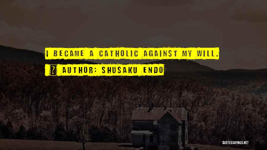 Shusaku Endo Quotes: I Became A Catholic Against My Will.