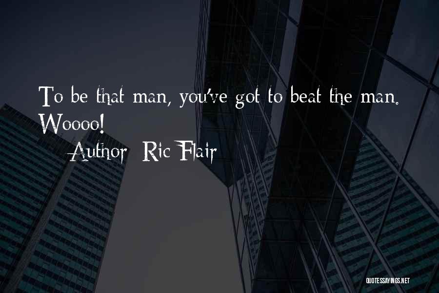 Ric Flair Quotes: To Be That Man, You've Got To Beat The Man. Woooo!