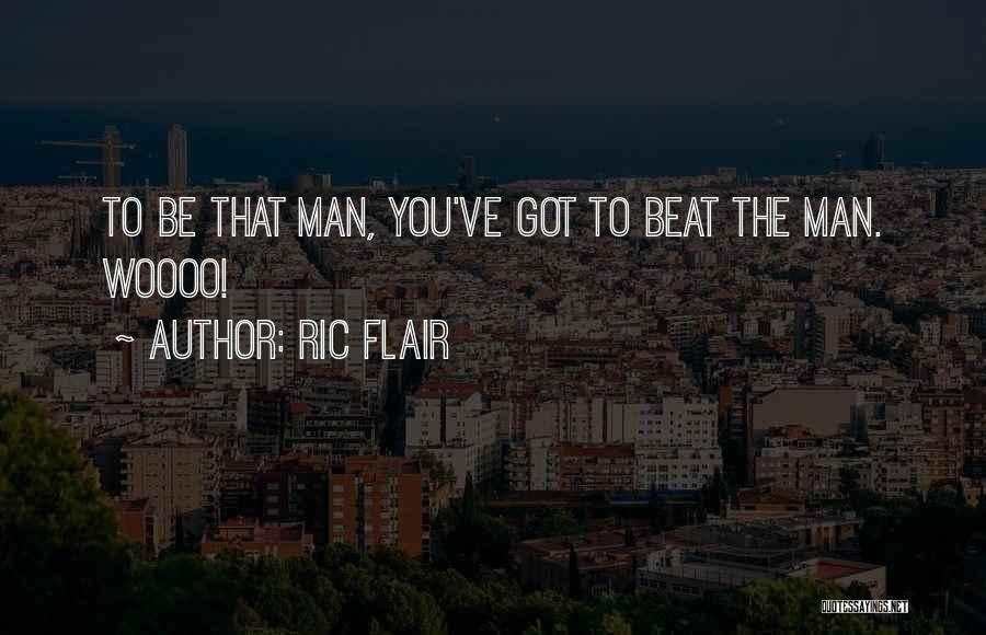 Ric Flair Quotes: To Be That Man, You've Got To Beat The Man. Woooo!