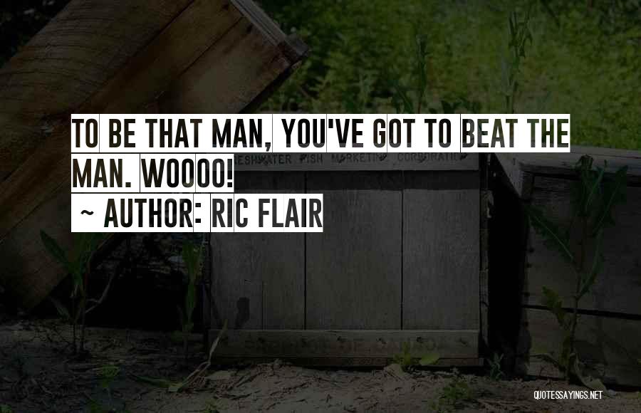 Ric Flair Quotes: To Be That Man, You've Got To Beat The Man. Woooo!