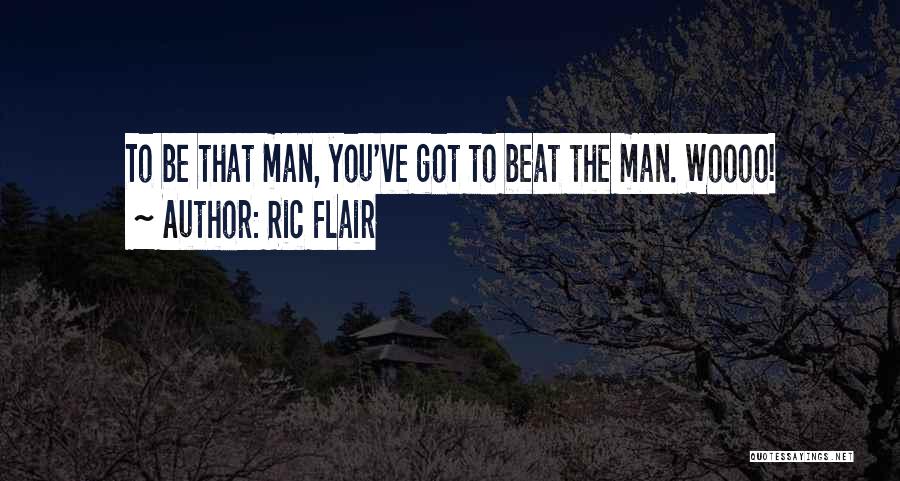 Ric Flair Quotes: To Be That Man, You've Got To Beat The Man. Woooo!