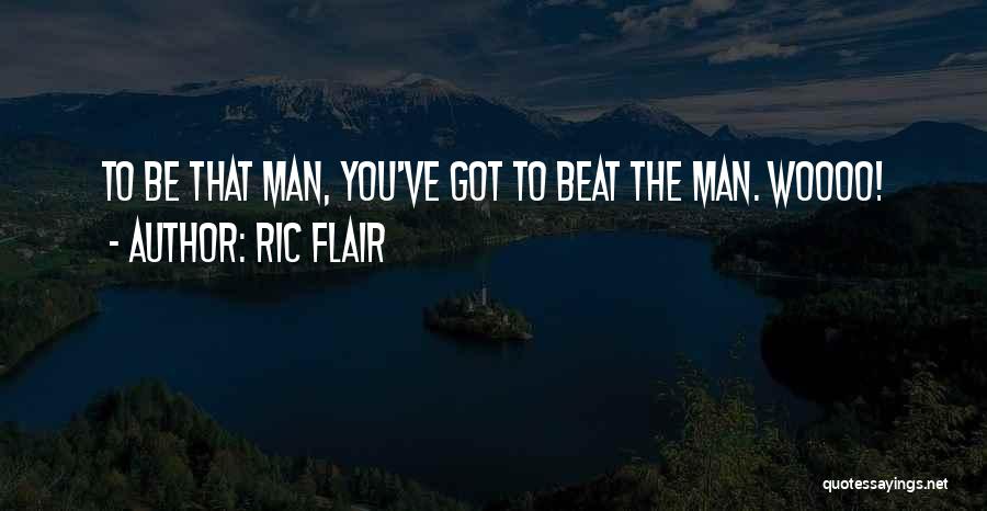 Ric Flair Quotes: To Be That Man, You've Got To Beat The Man. Woooo!