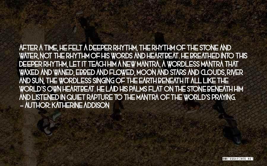 Katherine Addison Quotes: After A Time, He Felt A Deeper Rhythm, The Rhythm Of The Stone And Water, Not The Rhythm Of His