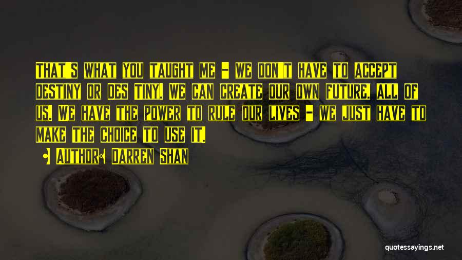 Darren Shan Quotes: That's What You Taught Me - We Don't Have To Accept Destiny Or Des Tiny. We Can Create Our Own