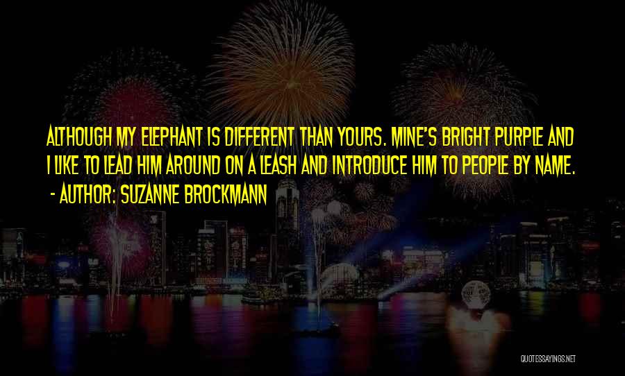 Suzanne Brockmann Quotes: Although My Elephant Is Different Than Yours. Mine's Bright Purple And I Like To Lead Him Around On A Leash