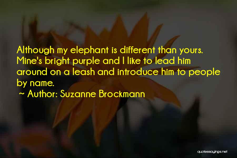 Suzanne Brockmann Quotes: Although My Elephant Is Different Than Yours. Mine's Bright Purple And I Like To Lead Him Around On A Leash