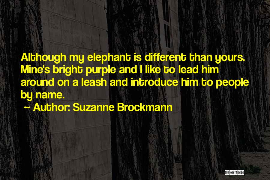 Suzanne Brockmann Quotes: Although My Elephant Is Different Than Yours. Mine's Bright Purple And I Like To Lead Him Around On A Leash