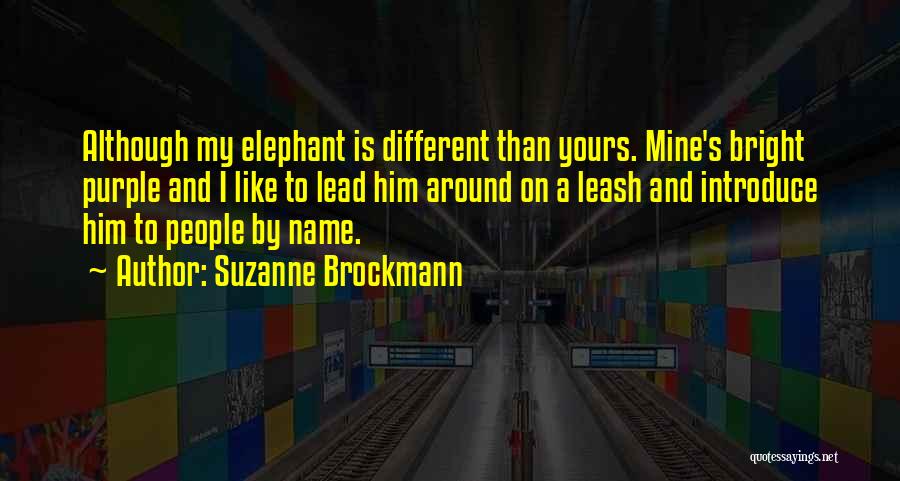 Suzanne Brockmann Quotes: Although My Elephant Is Different Than Yours. Mine's Bright Purple And I Like To Lead Him Around On A Leash