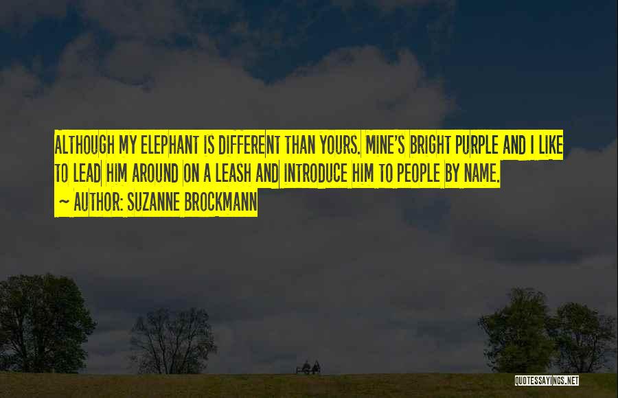 Suzanne Brockmann Quotes: Although My Elephant Is Different Than Yours. Mine's Bright Purple And I Like To Lead Him Around On A Leash