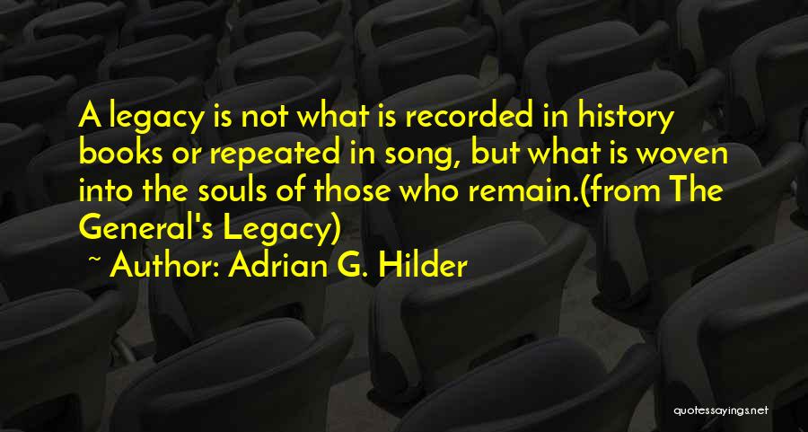 Adrian G. Hilder Quotes: A Legacy Is Not What Is Recorded In History Books Or Repeated In Song, But What Is Woven Into The