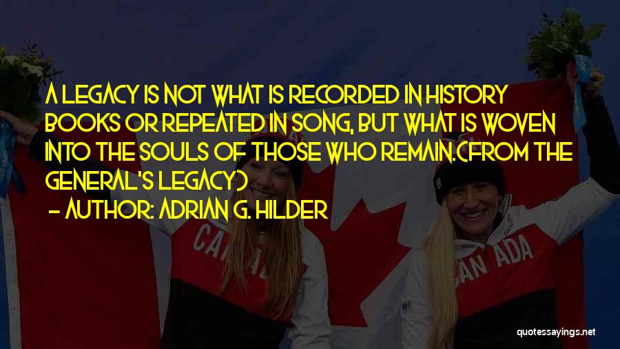 Adrian G. Hilder Quotes: A Legacy Is Not What Is Recorded In History Books Or Repeated In Song, But What Is Woven Into The