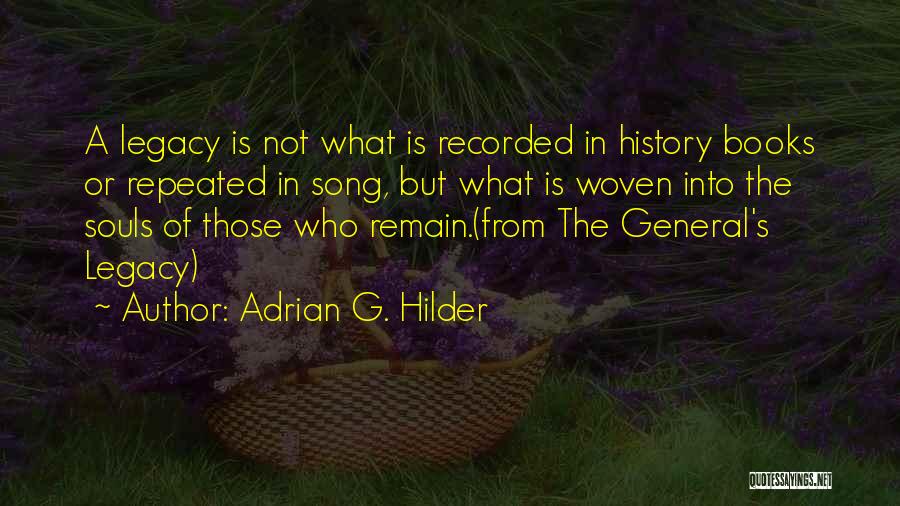 Adrian G. Hilder Quotes: A Legacy Is Not What Is Recorded In History Books Or Repeated In Song, But What Is Woven Into The