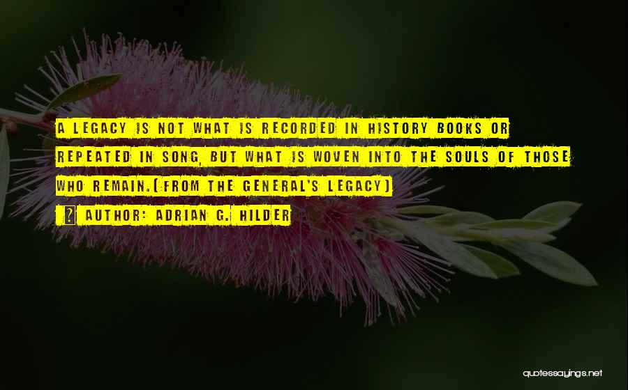 Adrian G. Hilder Quotes: A Legacy Is Not What Is Recorded In History Books Or Repeated In Song, But What Is Woven Into The