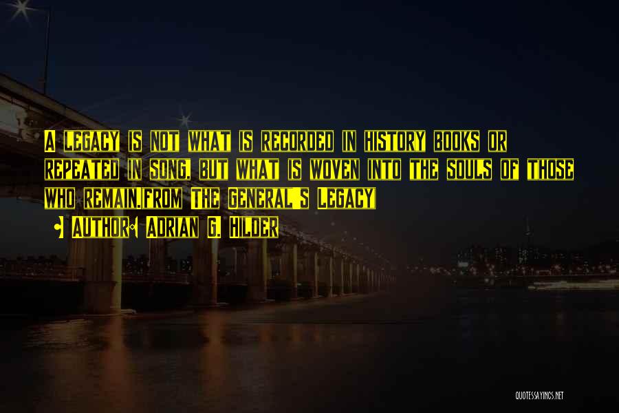 Adrian G. Hilder Quotes: A Legacy Is Not What Is Recorded In History Books Or Repeated In Song, But What Is Woven Into The