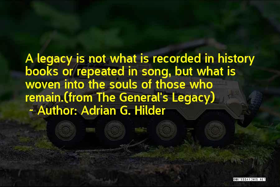 Adrian G. Hilder Quotes: A Legacy Is Not What Is Recorded In History Books Or Repeated In Song, But What Is Woven Into The