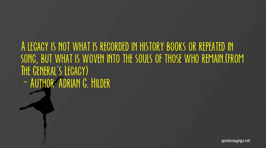 Adrian G. Hilder Quotes: A Legacy Is Not What Is Recorded In History Books Or Repeated In Song, But What Is Woven Into The