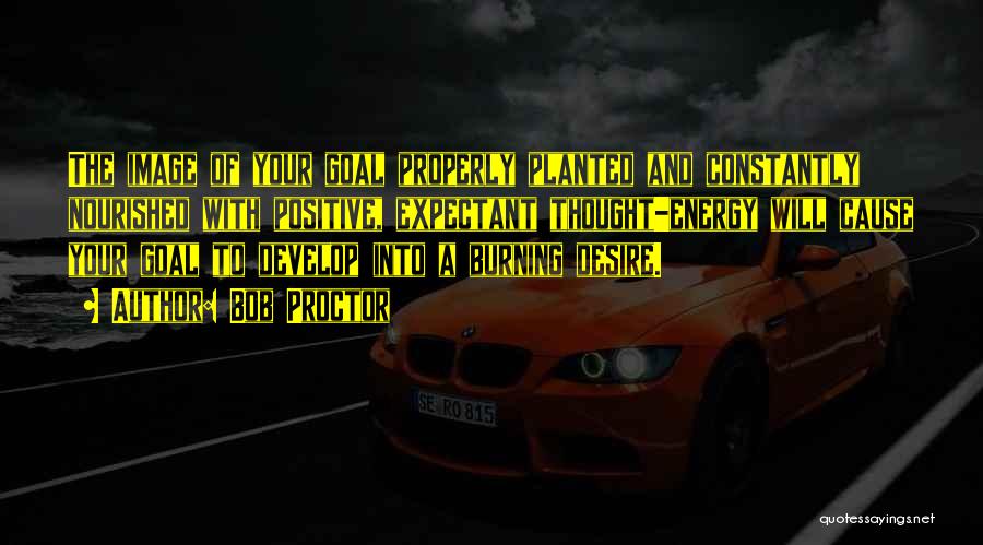 Bob Proctor Quotes: The Image Of Your Goal Properly Planted And Constantly Nourished With Positive, Expectant Thought-energy Will Cause Your Goal To Develop