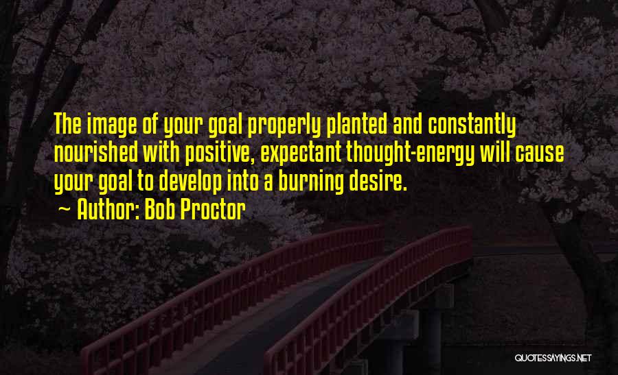 Bob Proctor Quotes: The Image Of Your Goal Properly Planted And Constantly Nourished With Positive, Expectant Thought-energy Will Cause Your Goal To Develop