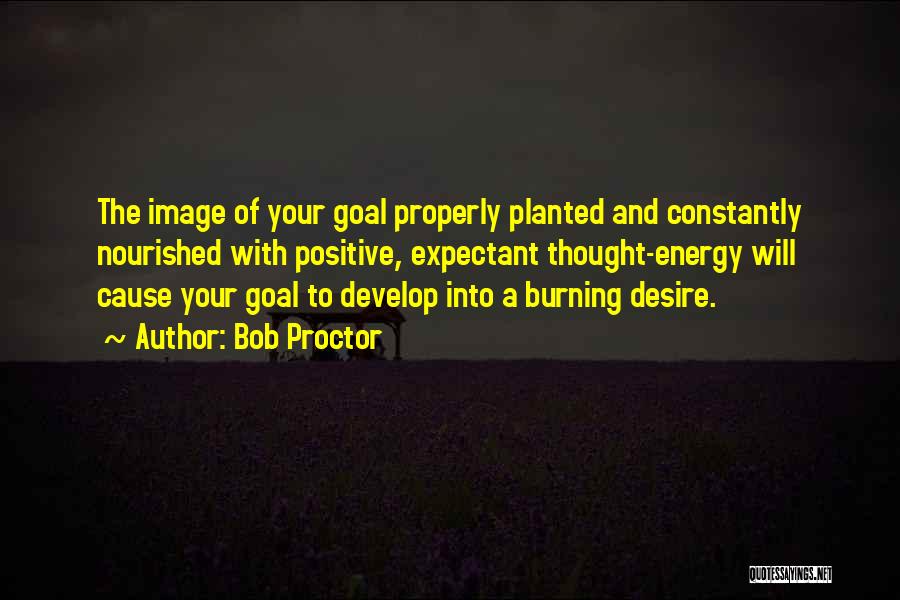 Bob Proctor Quotes: The Image Of Your Goal Properly Planted And Constantly Nourished With Positive, Expectant Thought-energy Will Cause Your Goal To Develop