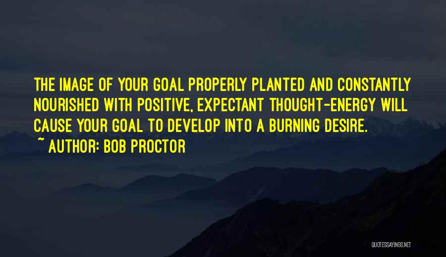 Bob Proctor Quotes: The Image Of Your Goal Properly Planted And Constantly Nourished With Positive, Expectant Thought-energy Will Cause Your Goal To Develop