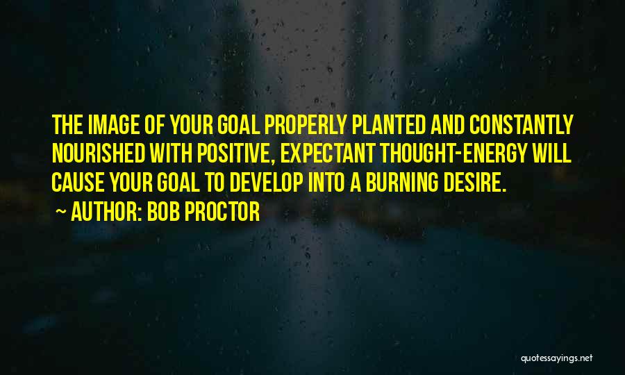 Bob Proctor Quotes: The Image Of Your Goal Properly Planted And Constantly Nourished With Positive, Expectant Thought-energy Will Cause Your Goal To Develop