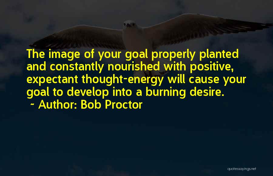 Bob Proctor Quotes: The Image Of Your Goal Properly Planted And Constantly Nourished With Positive, Expectant Thought-energy Will Cause Your Goal To Develop