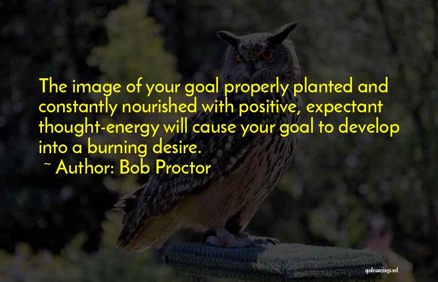 Bob Proctor Quotes: The Image Of Your Goal Properly Planted And Constantly Nourished With Positive, Expectant Thought-energy Will Cause Your Goal To Develop