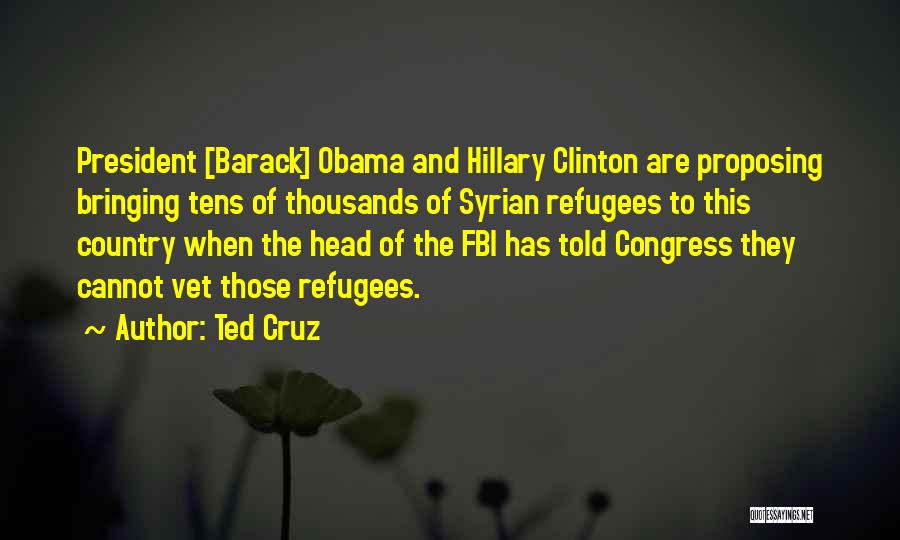 Ted Cruz Quotes: President [barack] Obama And Hillary Clinton Are Proposing Bringing Tens Of Thousands Of Syrian Refugees To This Country When The