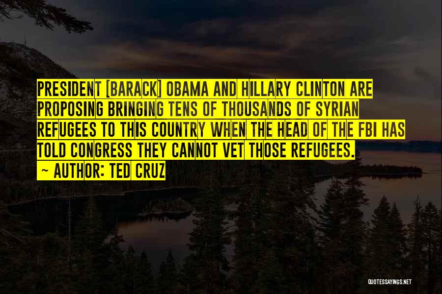 Ted Cruz Quotes: President [barack] Obama And Hillary Clinton Are Proposing Bringing Tens Of Thousands Of Syrian Refugees To This Country When The