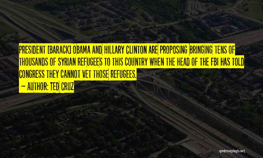 Ted Cruz Quotes: President [barack] Obama And Hillary Clinton Are Proposing Bringing Tens Of Thousands Of Syrian Refugees To This Country When The