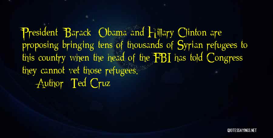 Ted Cruz Quotes: President [barack] Obama And Hillary Clinton Are Proposing Bringing Tens Of Thousands Of Syrian Refugees To This Country When The