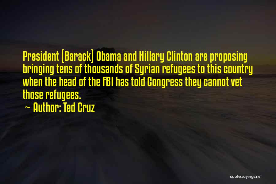 Ted Cruz Quotes: President [barack] Obama And Hillary Clinton Are Proposing Bringing Tens Of Thousands Of Syrian Refugees To This Country When The