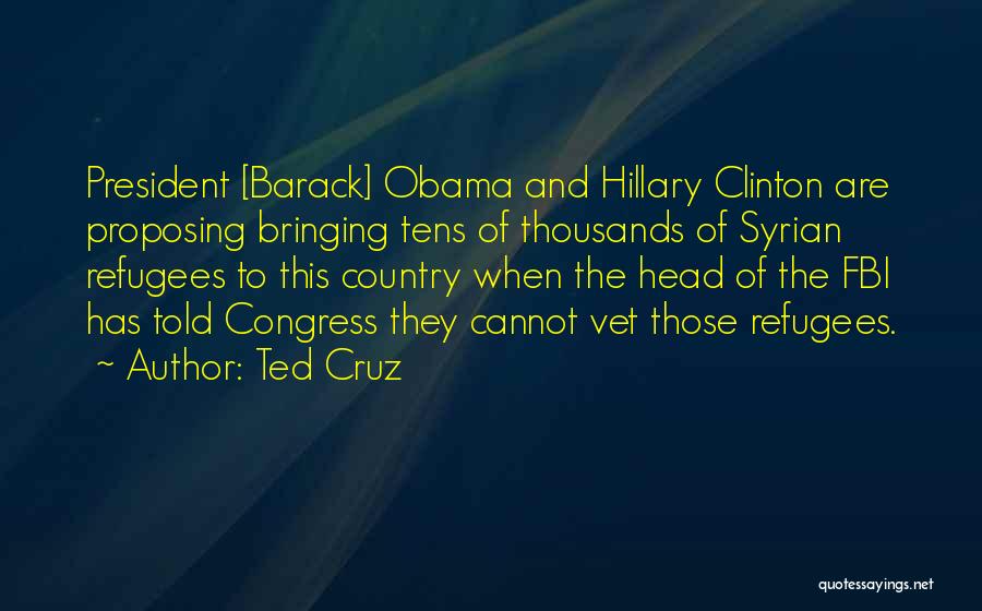Ted Cruz Quotes: President [barack] Obama And Hillary Clinton Are Proposing Bringing Tens Of Thousands Of Syrian Refugees To This Country When The