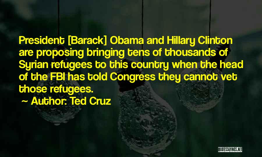 Ted Cruz Quotes: President [barack] Obama And Hillary Clinton Are Proposing Bringing Tens Of Thousands Of Syrian Refugees To This Country When The