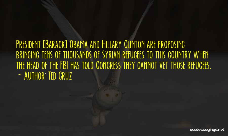 Ted Cruz Quotes: President [barack] Obama And Hillary Clinton Are Proposing Bringing Tens Of Thousands Of Syrian Refugees To This Country When The