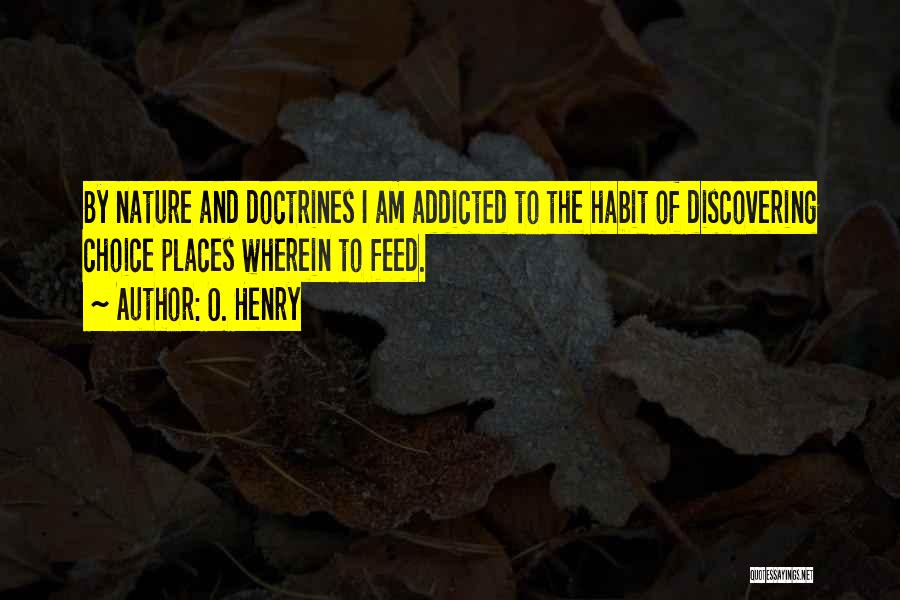 O. Henry Quotes: By Nature And Doctrines I Am Addicted To The Habit Of Discovering Choice Places Wherein To Feed.