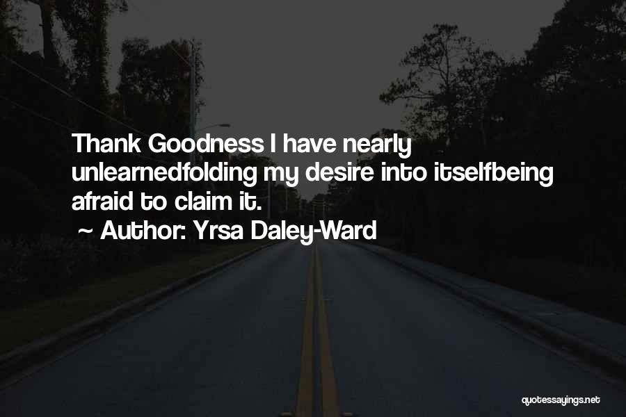 Yrsa Daley-Ward Quotes: Thank Goodness I Have Nearly Unlearnedfolding My Desire Into Itselfbeing Afraid To Claim It.