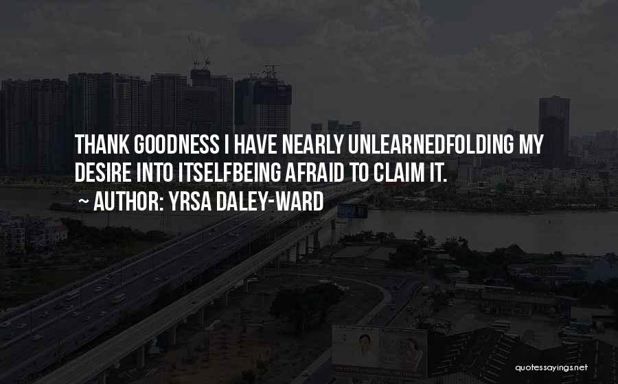 Yrsa Daley-Ward Quotes: Thank Goodness I Have Nearly Unlearnedfolding My Desire Into Itselfbeing Afraid To Claim It.