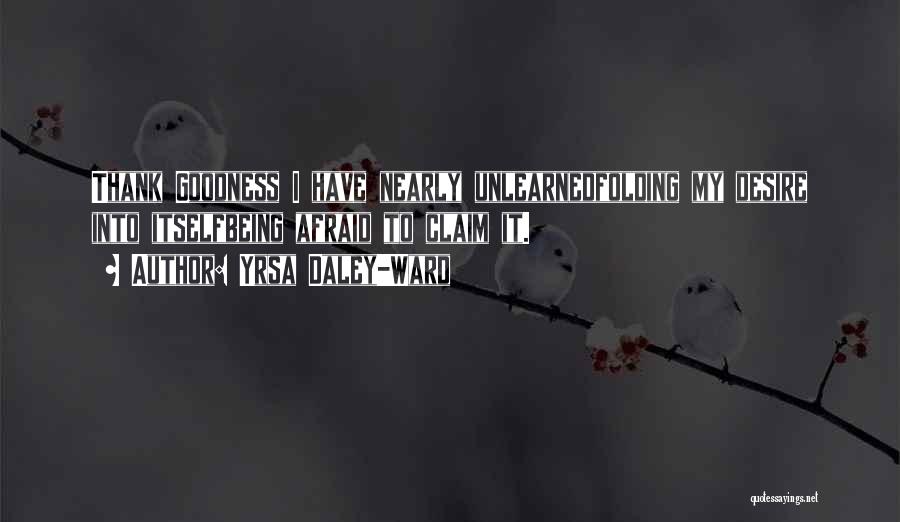 Yrsa Daley-Ward Quotes: Thank Goodness I Have Nearly Unlearnedfolding My Desire Into Itselfbeing Afraid To Claim It.